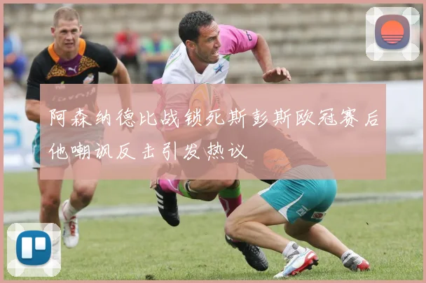 阿森纳德比战锁死斯彭斯欧冠赛后他嘲讽反击引发热议