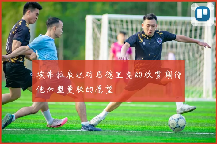 埃弗拉表达对恩德里克的欣赏期待他加盟曼联的愿望