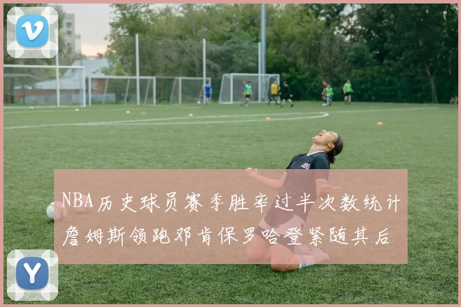 NBA历史球员赛季胜率过半次数统计詹姆斯领跑邓肯保罗哈登紧随其后