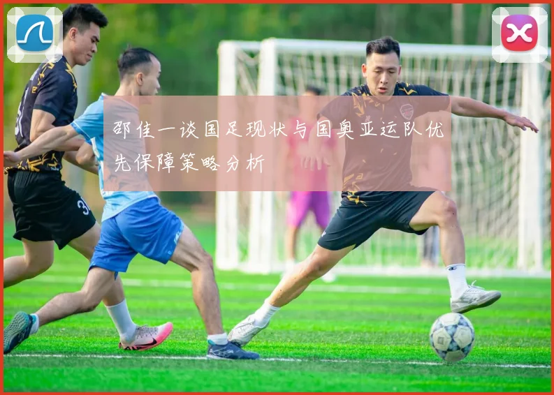 邵佳一谈国足现状与国奥亚运队优先保障策略分析
