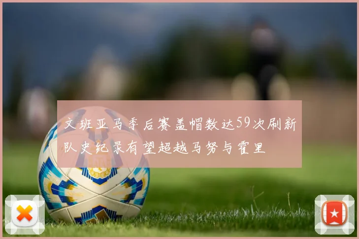 文班亚马季后赛盖帽数达59次刷新队史纪录有望超越马努与霍里