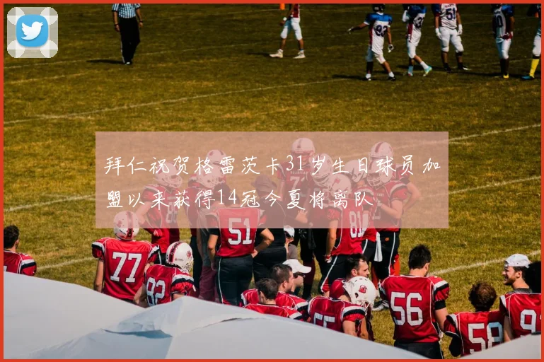 拜仁祝贺格雷茨卡31岁生日球员加盟以来获得14冠今夏将离队