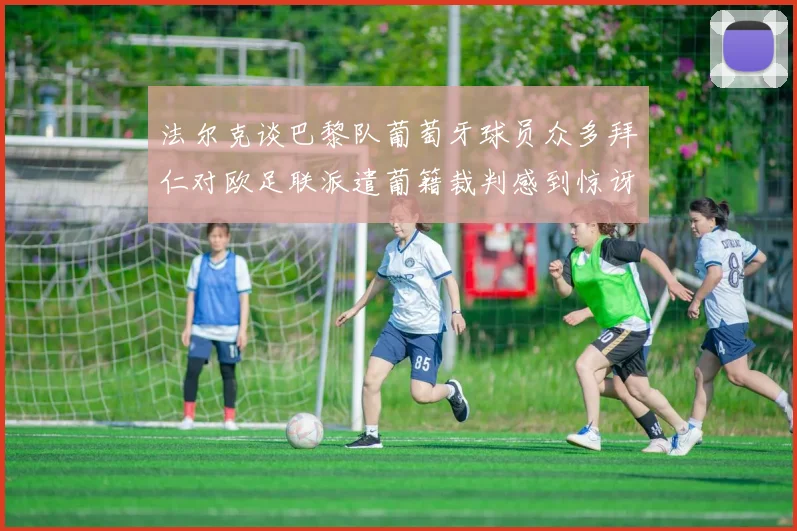 法尔克谈巴黎队葡萄牙球员众多拜仁对欧足联派遣葡籍裁判感到惊讶