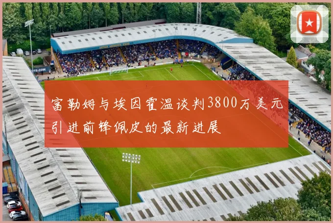 富勒姆与埃因霍温谈判3800万美元引进前锋佩皮的最新进展