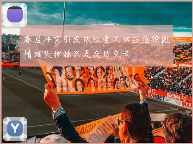 赛后冲突引发热议索汉回应范德彪情绪失控称只是友好交流