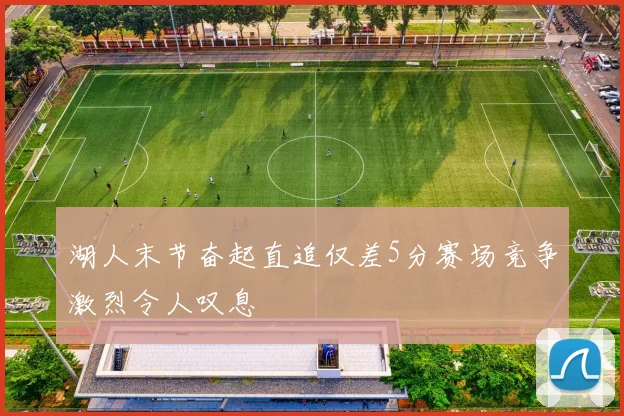 湖人末节奋起直追仅差5分赛场竞争激烈令人叹息