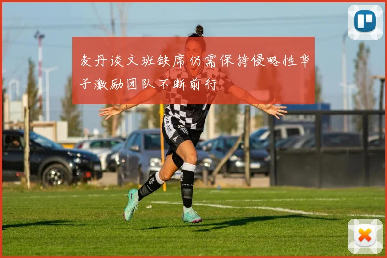 麦丹谈文班缺席仍需保持侵略性华子激励团队不断前行