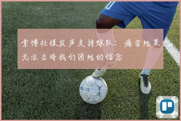 索博社媒发声支持球队：痛苦结果无法击垮我们团结的信念