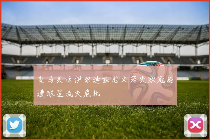 皇马关注伊尔迪兹尤文若失欧冠恐遭球星流失危机