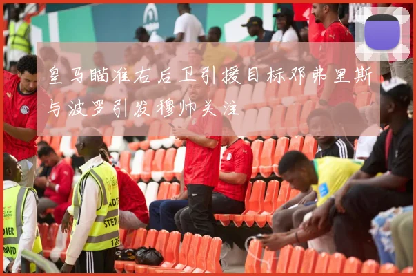 皇马瞄准右后卫引援目标邓弗里斯与波罗引发穆帅关注